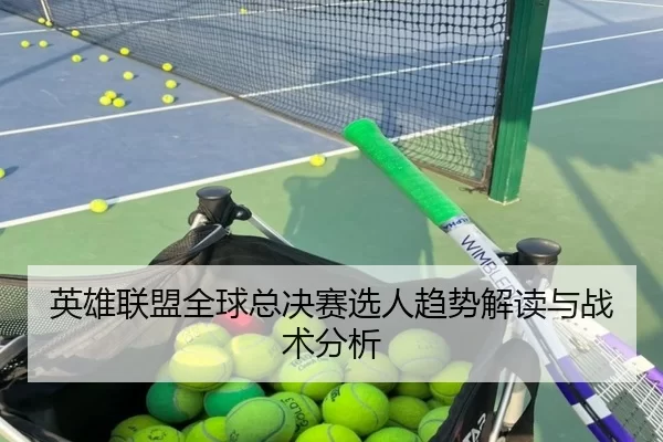 英雄联盟全球总决赛选人趋势解读与战术分析